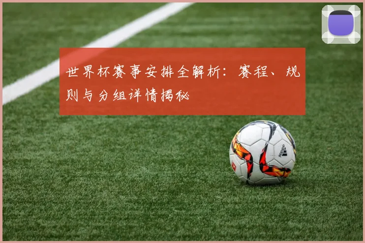 世界杯赛事安排全解析:赛程、规则与分组详情揭秘