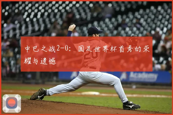 中巴之战2-0：国足世界杯首秀的荣耀与遗憾