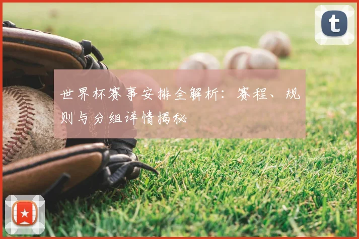 世界杯赛事安排全解析:赛程、规则与分组详情揭秘