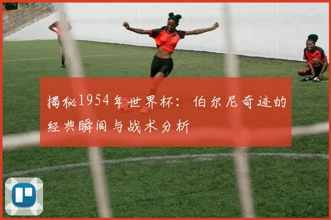 揭秘1954年世界杯:伯尔尼奇迹的经典瞬间与战术分析
