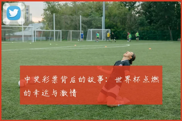 中奖彩票背后的故事：世界杯点燃的幸运与激情