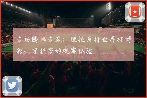专访腾讯专家:理性看待世界杯博彩,守护您的观赛体验