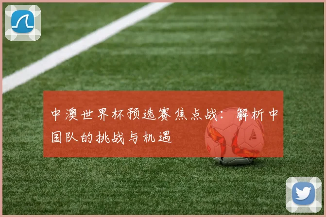 中澳世界杯预选赛焦点战：解析中国队的挑战与机遇