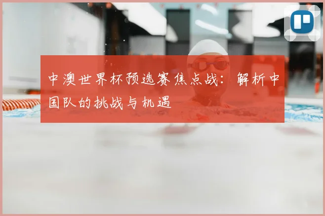 中澳世界杯预选赛焦点战：解析中国队的挑战与机遇