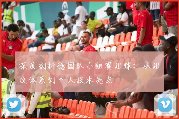 深度剖析德国队小组赛进球:从进攻体系到个人技术亮点