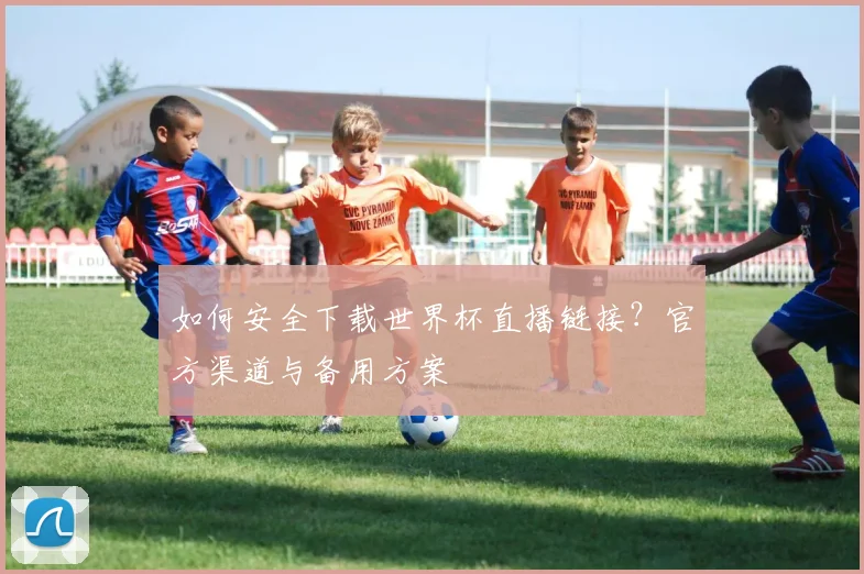 如何安全下载世界杯直播链接？官方渠道与备用方案