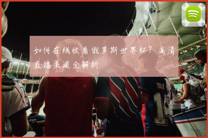 如何在线收看俄罗斯世界杯？高清直播渠道全解析