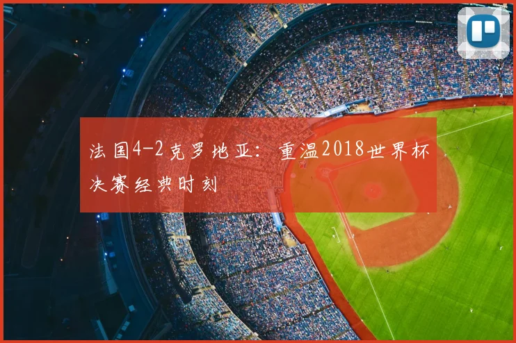 法国4-2克罗地亚：重温2018世界杯决赛经典时刻