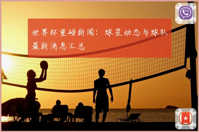 世界杯重磅新闻:球星动态与球队最新消息汇总