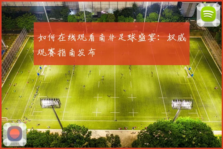 如何在线观看南非足球盛宴：权威观赛指南发布