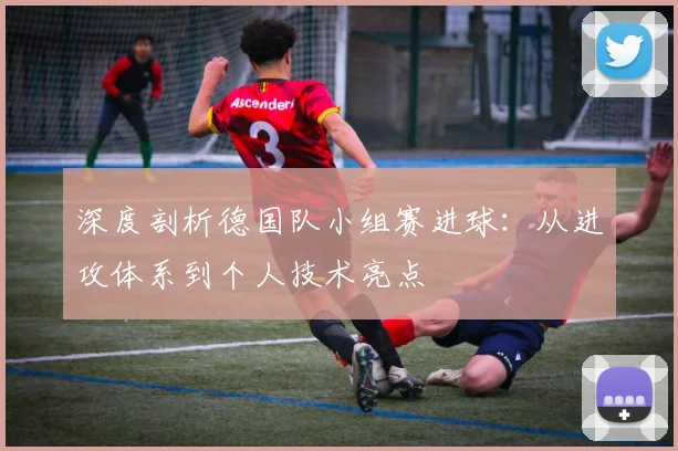 深度剖析德国队小组赛进球:从进攻体系到个人技术亮点