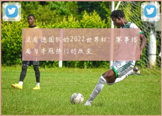 没有德国队的2022世界杯：赛事格局与夺冠热门的改变