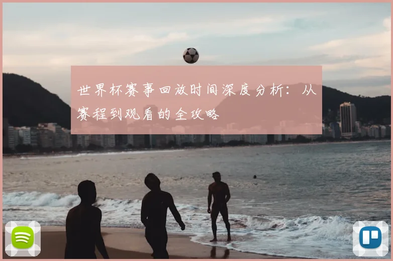 世界杯赛事回放时间深度分析:从赛程到观看的全攻略