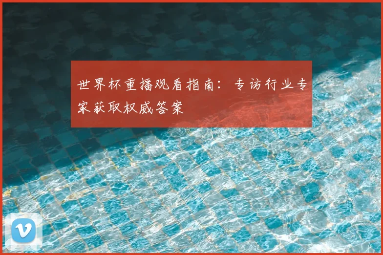 世界杯重播观看指南:专访行业专家获取权威答案