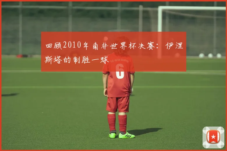 回顾2010年南非世界杯决赛：伊涅斯塔的制胜一球