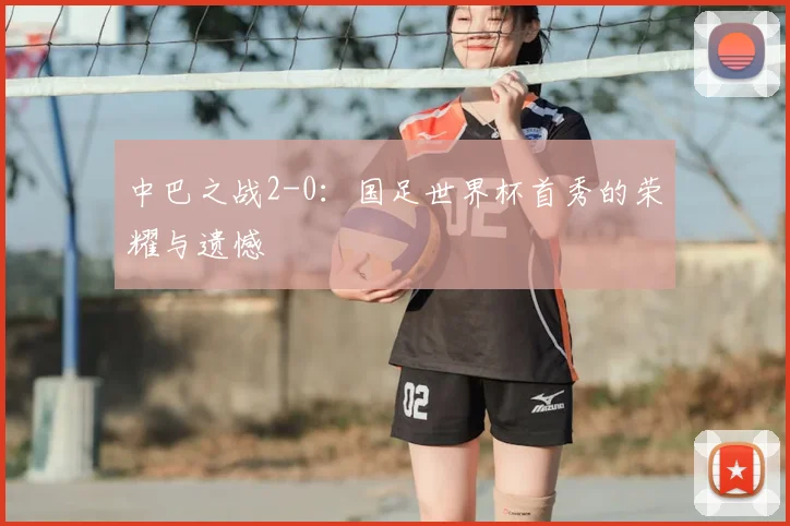 中巴之战2-0：国足世界杯首秀的荣耀与遗憾