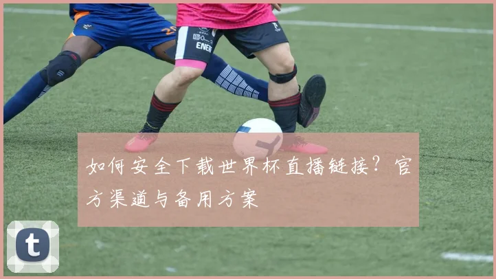 如何安全下载世界杯直播链接？官方渠道与备用方案
