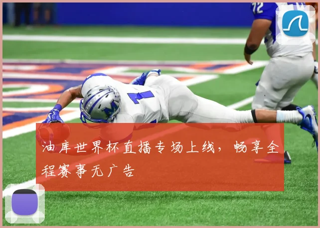 油库世界杯直播专场上线，畅享全程赛事无广告