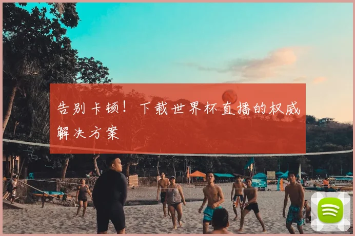 告别卡顿!下载世界杯直播的权威解决方案