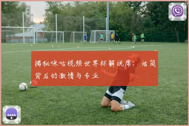 揭秘咪咕视频世界杯解说席：话筒背后的激情与专业