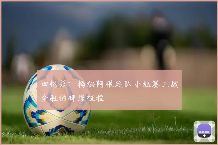回忆杀：揭秘阿根廷队小组赛三战全胜的辉煌征程
