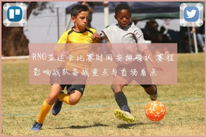 RNG亚运会比赛时间安排确认 赛程影响战队备战重点与首场看点