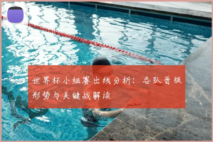 世界杯小组赛出线分析:各队晋级形势与关键战解读