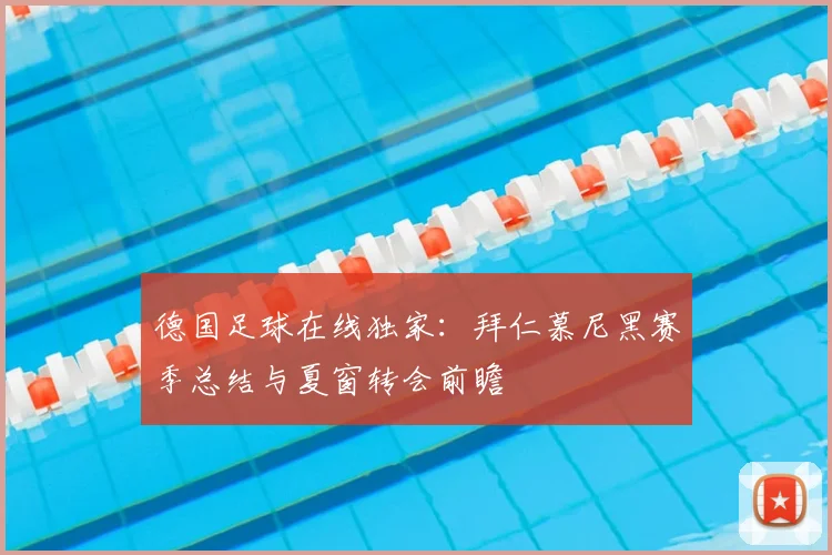 德国足球在线独家:拜仁慕尼黑赛季总结与夏窗转会前瞻