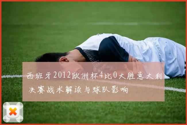 西班牙2012欧洲杯4比0大胜意大利 决赛战术解读与球队影响