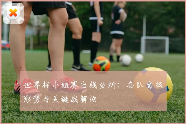 世界杯小组赛出线分析：各队晋级形势与关键战解读