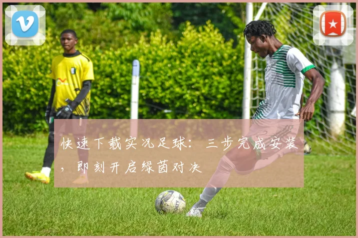 快速下载实况足球：三步完成安装，即刻开启绿茵对决