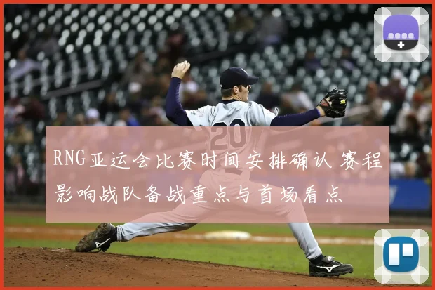 RNG亚运会比赛时间安排确认 赛程影响战队备战重点与首场看点
