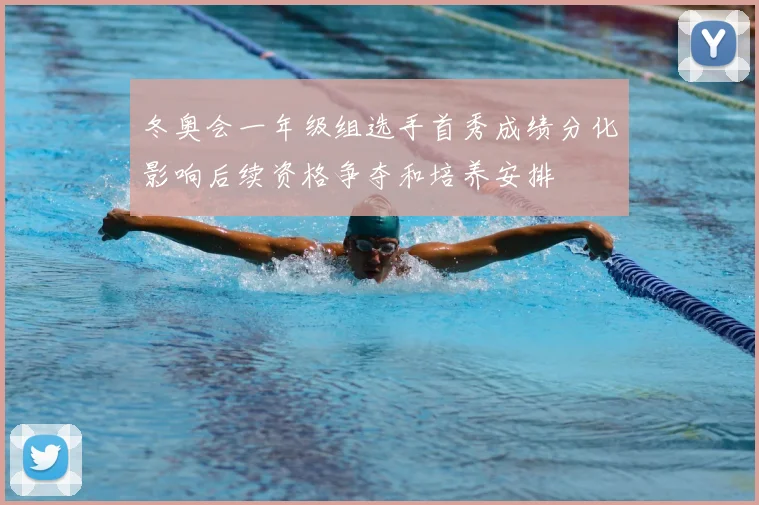 冬奥会一年级组选手首秀成绩分化影响后续资格争夺和培养安排