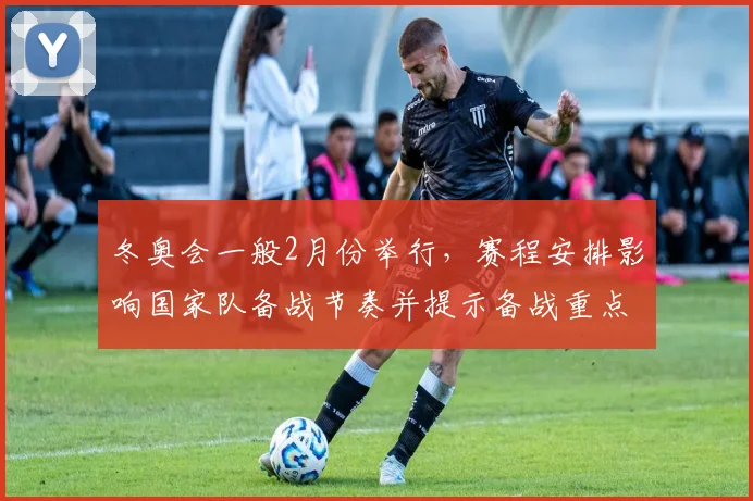 冬奥会一般2月份举行，赛程安排影响国家队备战节奏并提示备战重点