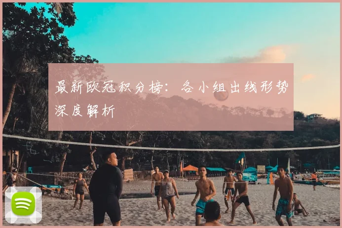 最新欧冠积分榜：各小组出线形势深度解析