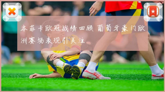 本菲卡欧冠战绩回顾 葡萄牙豪门欧洲赛场表现引关注