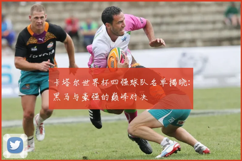 卡塔尔世界杯四强球队名单揭晓:黑马与豪强的巅峰对决
