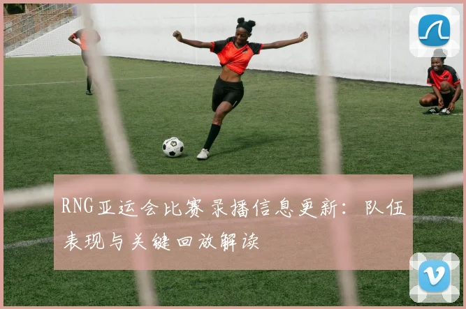 RNG亚运会比赛录播信息更新：队伍表现与关键回放解读