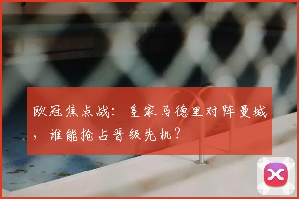 欧冠焦点战：皇家马德里对阵曼城，谁能抢占晋级先机？