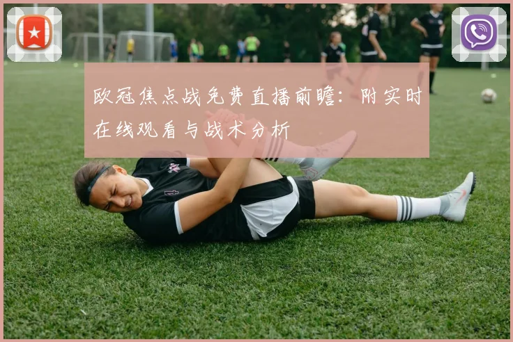 欧冠焦点战免费直播前瞻：附实时在线观看与战术分析