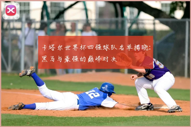 卡塔尔世界杯四强球队名单揭晓：黑马与豪强的巅峰对决