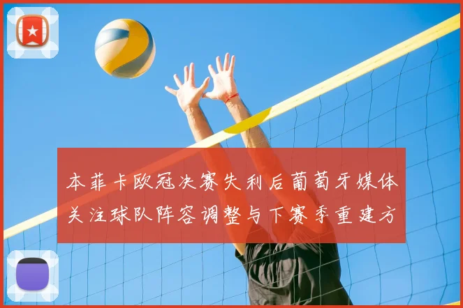 本菲卡欧冠决赛失利后葡萄牙媒体关注球队阵容调整与下赛季重建方向