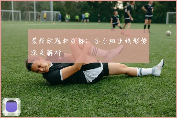 最新欧冠积分榜：各小组出线形势深度解析