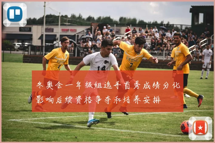 冬奥会一年级组选手首秀成绩分化影响后续资格争夺和培养安排