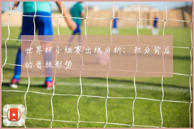 世界杯小组赛出线分析：积分背后的晋级形势