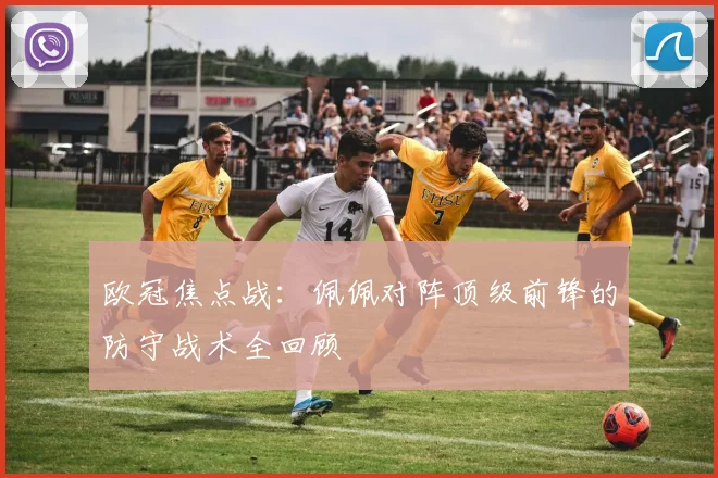 欧冠焦点战：佩佩对阵顶级前锋的防守战术全回顾
