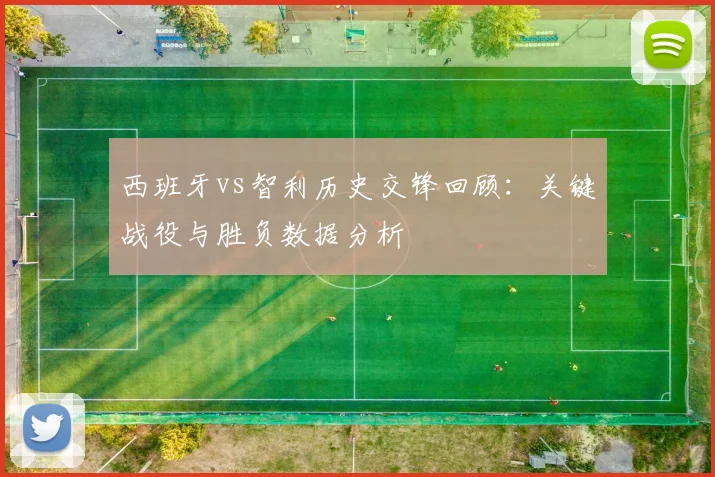 西班牙vs智利历史交锋回顾:关键战役与胜负数据分析