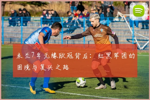 米兰7年无缘欧冠背后：红黑军团的困境与复兴之路
